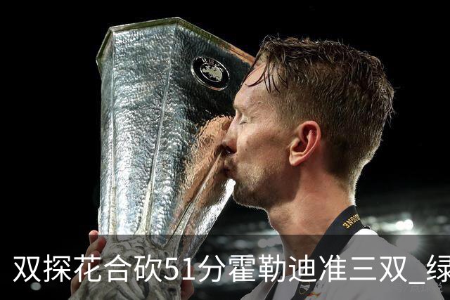 双探花合砍51分霍勒迪准三双 绿衫军轻取篮网