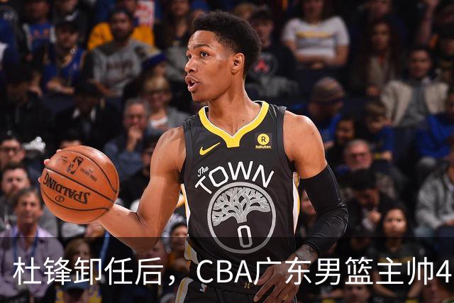 杜锋卸任后，CBA广东男篮主帅4选1，但最合适的人选却不在其中