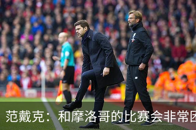 范戴克：和摩洛哥的比赛会非常困难，我们的防守肯定会改善