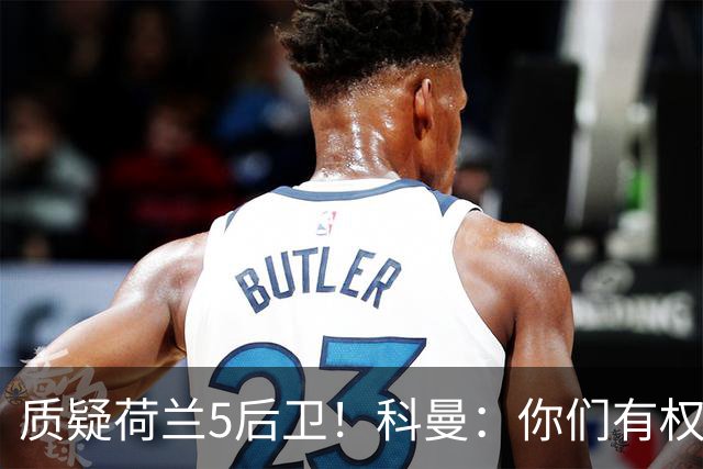质疑荷兰5后卫！科曼：你们有权批评，但如果重来一次我还这么选