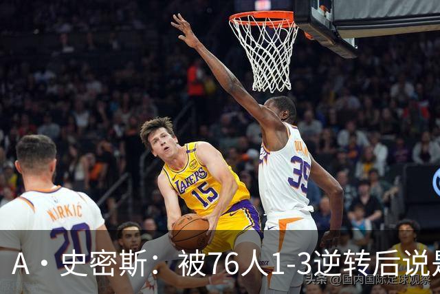 A·史密斯：被76人1-3逆转后说是最喜欢的赛季 布朗让人无法理解