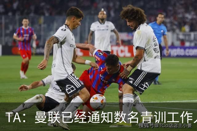 TA：曼联已经通知数名青训工作人员可能将被裁掉